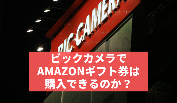 ビックカメラで Amazonギフト券は 購入できるのか？